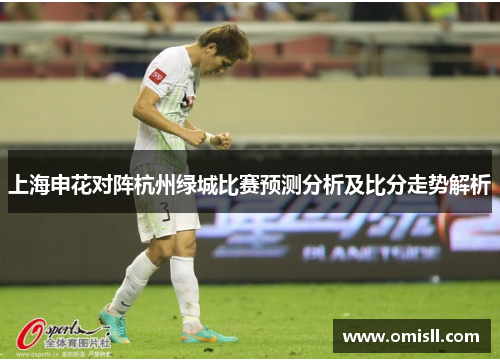 上海申花对阵杭州绿城比赛预测分析及比分走势解析