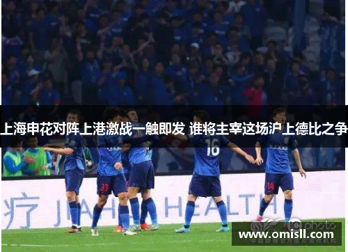 上海申花对阵上港激战一触即发 谁将主宰这场沪上德比之争