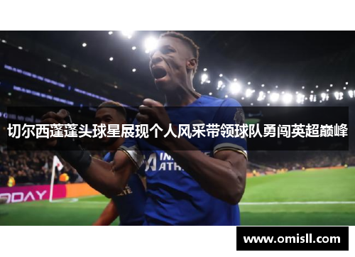切尔西蓬蓬头球星展现个人风采带领球队勇闯英超巅峰