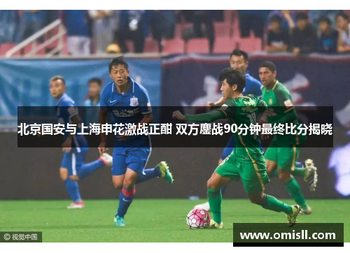 北京国安与上海申花激战正酣 双方鏖战90分钟最终比分揭晓