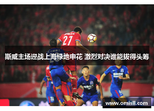 斯威主场迎战上海绿地申花 激烈对决谁能拔得头筹