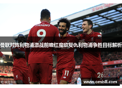 曼联对阵利物浦激战前瞻红魔欲复仇利物浦争胜目标解析